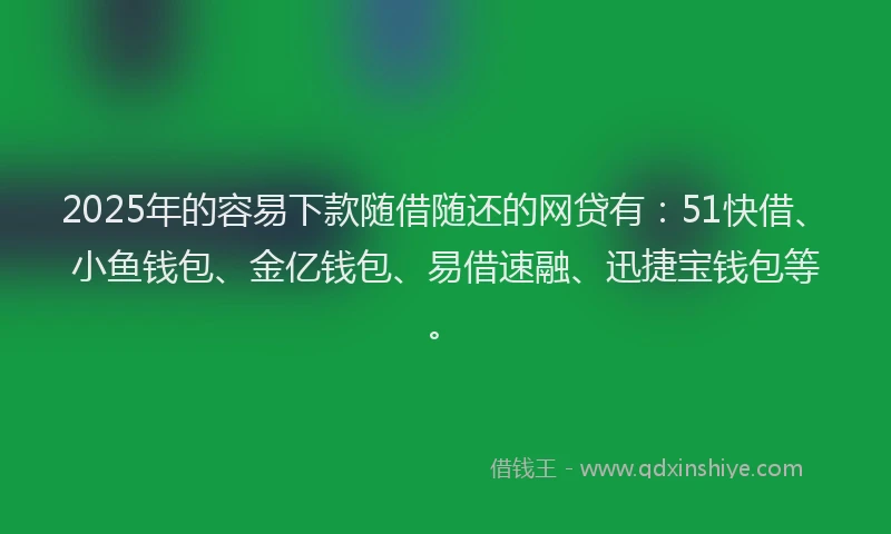 2025年的容易下款随借随还的网贷有：51快借、小鱼钱包、金亿钱包、易借速融、迅捷宝钱包等。