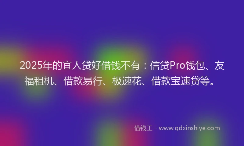2025年的宜人贷好借钱不有：信贷Pro钱包、友福租机、借款易行、极速花、借款宝速贷等。