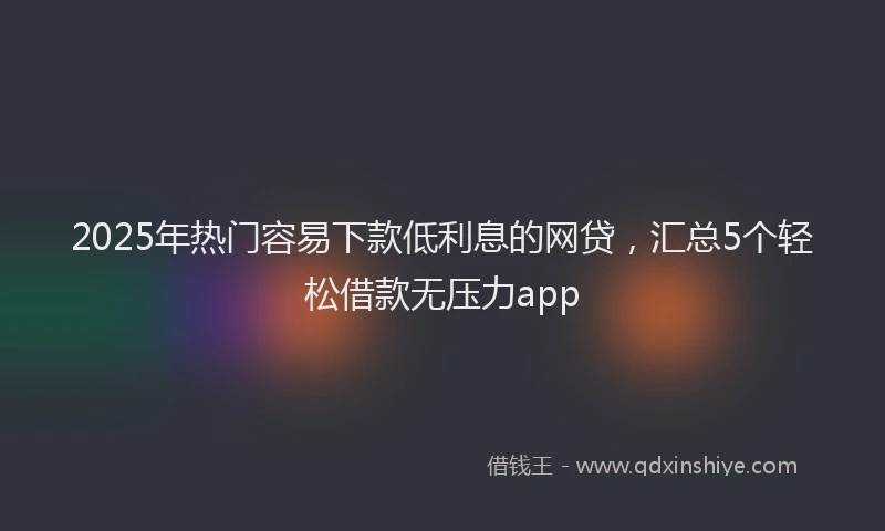 2025年热门容易下款低利息的网贷，汇总5个轻松借款无压力app