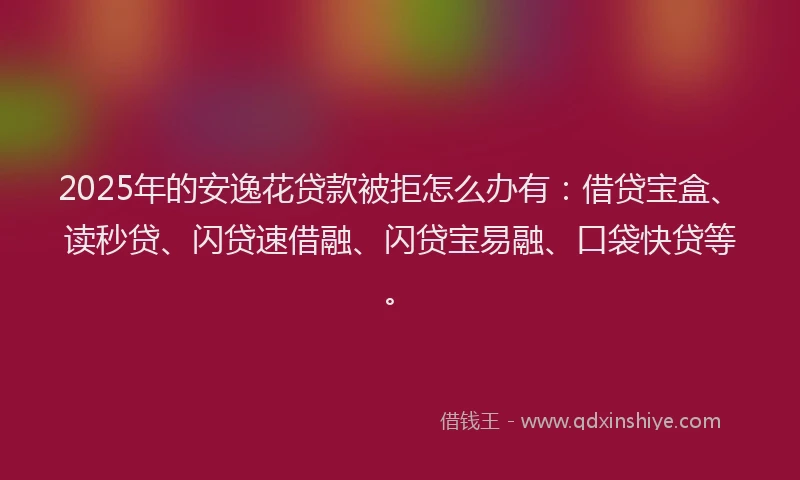 2025年的安逸花贷款被拒怎么办有：借贷宝盒、读秒贷、闪贷速借融、闪贷宝易融、口袋快贷等。