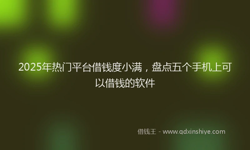 2025年热门平台借钱度小满，盘点五个手机上可以借钱的软件