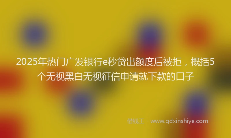 2025年热门广发银行e秒贷出额度后被拒，概括5个无视黑白无视征信申请就下款的口子