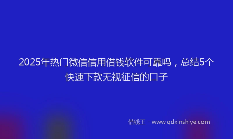 2025年热门微信信用借钱软件可靠吗，总结5个快速下款无视征信的口子