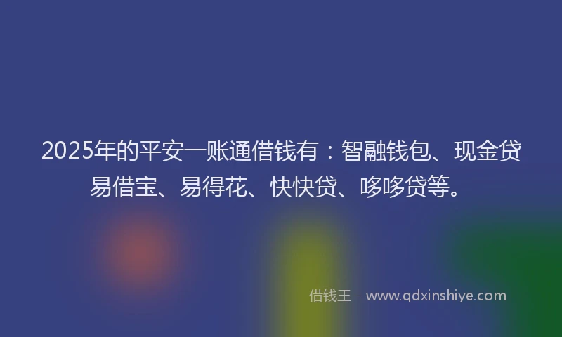 2025年的平安一账通借钱有：智融钱包、现金贷易借宝、易得花、快快贷、哆哆贷等。