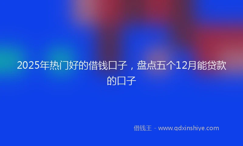 2025年热门好的借钱口子，盘点五个12月能贷款的口子