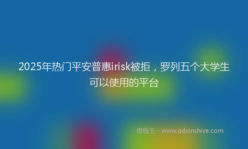 2025年热门平安普惠irisk被拒，罗列五个大学生可以使用的平台