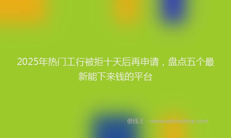 2025年热门工行被拒十天后再申请，盘点五个最新能下来钱的平台
