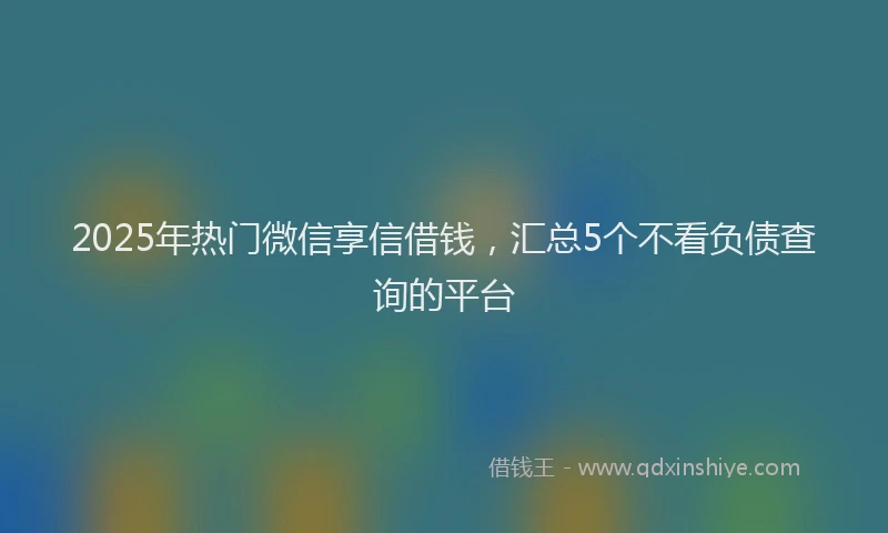 2025年热门微信享信借钱，汇总5个不看负债查询的平台
