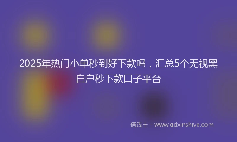 2025年热门小单秒到好下款吗，汇总5个无视黑白户秒下款口子平台