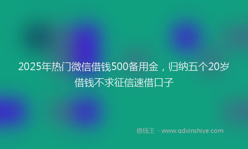 2025年热门微信借钱500备用金，归纳五个20岁借钱不求征信速借口子