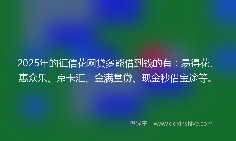 2025年的征信花网贷多能借到钱的有：易得花、惠众乐、京卡汇、金满堂贷、现金秒借宝途等。