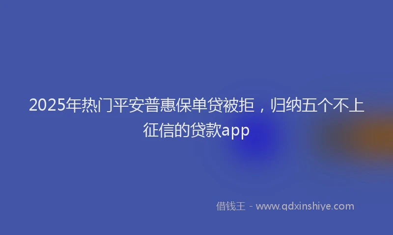 2025年热门平安普惠保单贷被拒，归纳五个不上征信的贷款app
