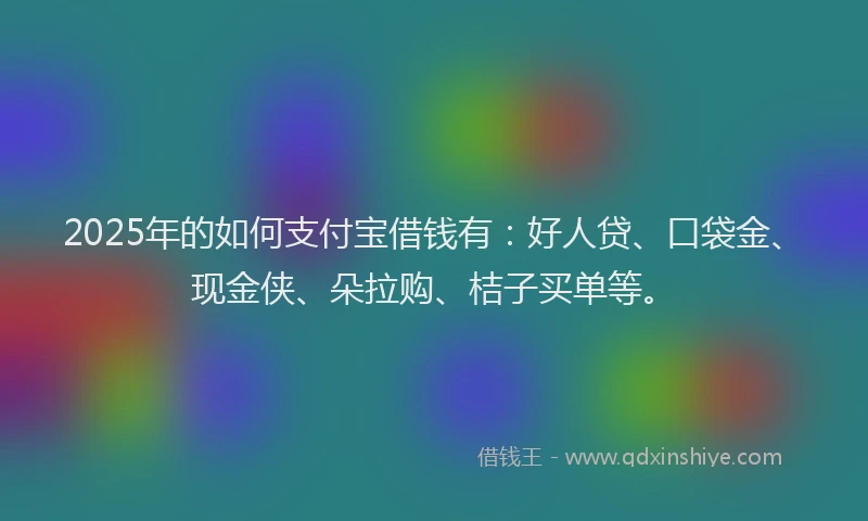 2025年的如何支付宝借钱有：好人贷、口袋金、现金侠、朵拉购、桔子买单等。