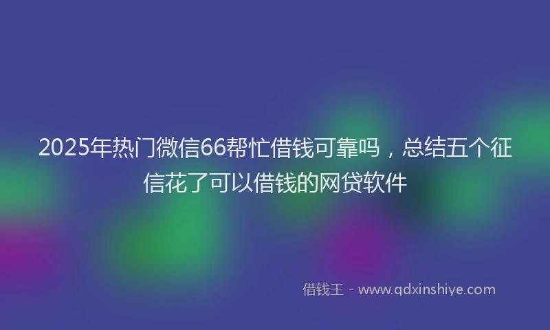 2025年热门微信66帮忙借钱可靠吗，总结五个征信花了可以借钱的网贷软件