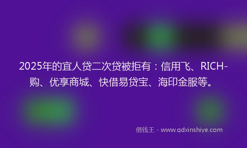 2025年的宜人贷二次贷被拒有：信用飞、RICH-购、优享商城、快借易贷宝、海印金服等。