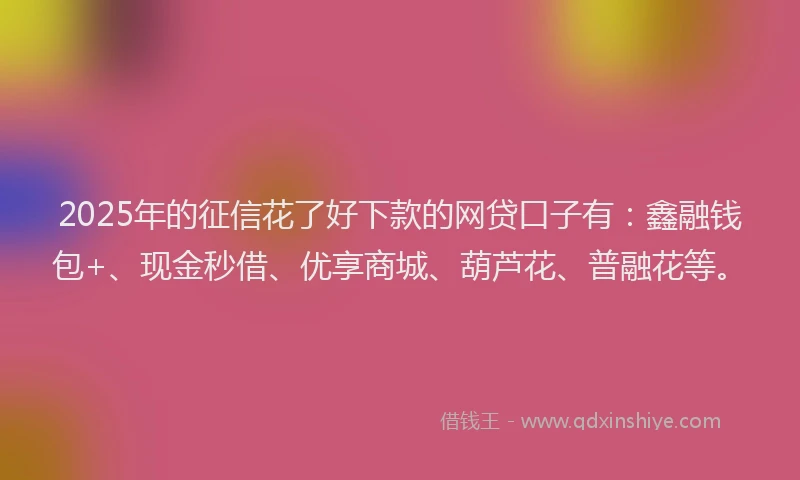2025年的征信花了好下款的网贷口子有：鑫融钱包+、现金秒借、优享商城、葫芦花、普融花等。