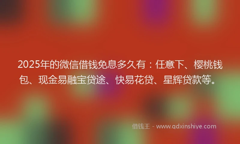 2025年的微信借钱免息多久有：任意下、樱桃钱包、现金易融宝贷途、快易花贷、星辉贷款等。
