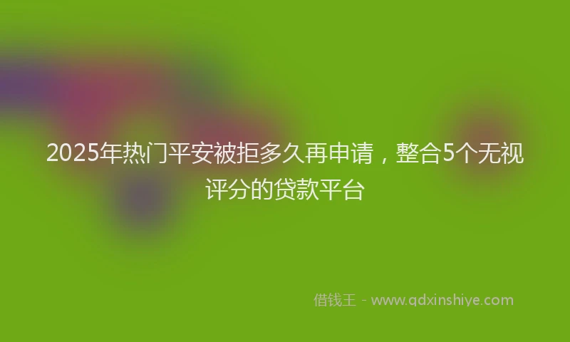 2025年热门平安被拒多久再申请，整合5个无视评分的贷款平台