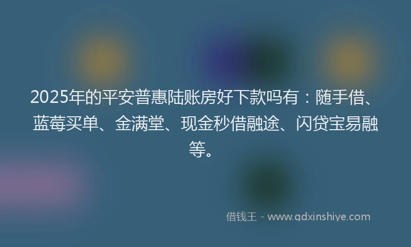 2025年的平安普惠陆账房好下款吗有：随手借、蓝莓买单、金满堂、现金秒借融途、闪贷宝易融等。