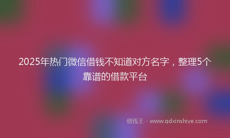2025年热门微信借钱不知道对方名字，整理5个靠谱的借款平台