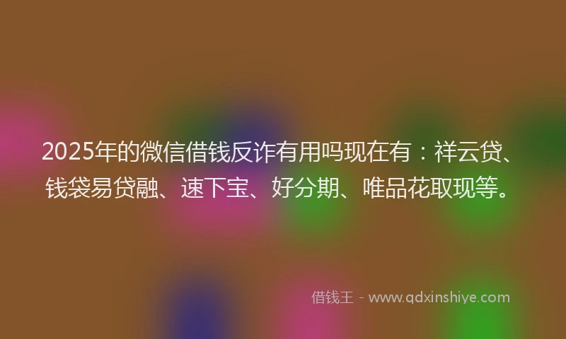 2025年的微信借钱反诈有用吗现在有：祥云贷、钱袋易贷融、速下宝、好分期、唯品花取现等。