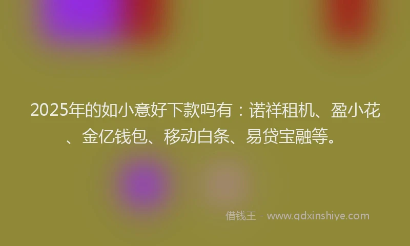 2025年的如小意好下款吗有：诺祥租机、盈小花、金亿钱包、移动白条、易贷宝融等。