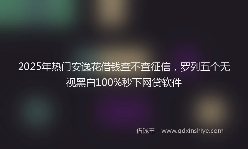 2025年热门安逸花借钱查不查征信，罗列五个无视黑白100%秒下网贷软件