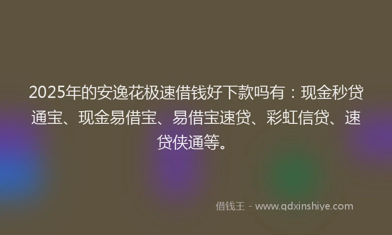 2025年的安逸花极速借钱好下款吗有：现金秒贷通宝、现金易借宝、易借宝速贷、彩虹信贷、速贷侠通等。