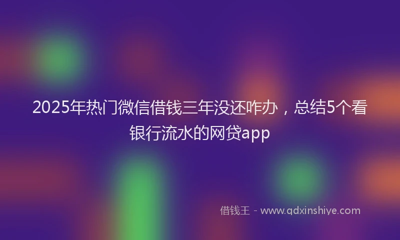 2025年热门微信借钱三年没还咋办，总结5个看银行流水的网贷app