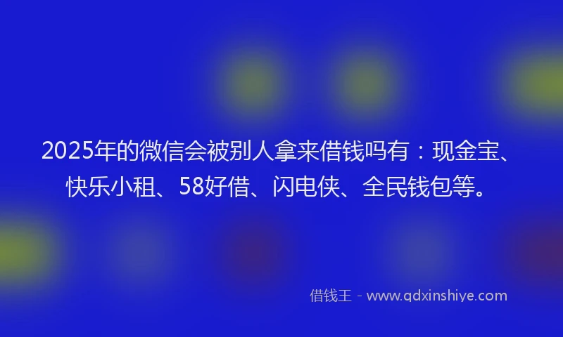 2025年的微信会被别人拿来借钱吗有：现金宝、快乐小租、58好借、闪电侠、全民钱包等。