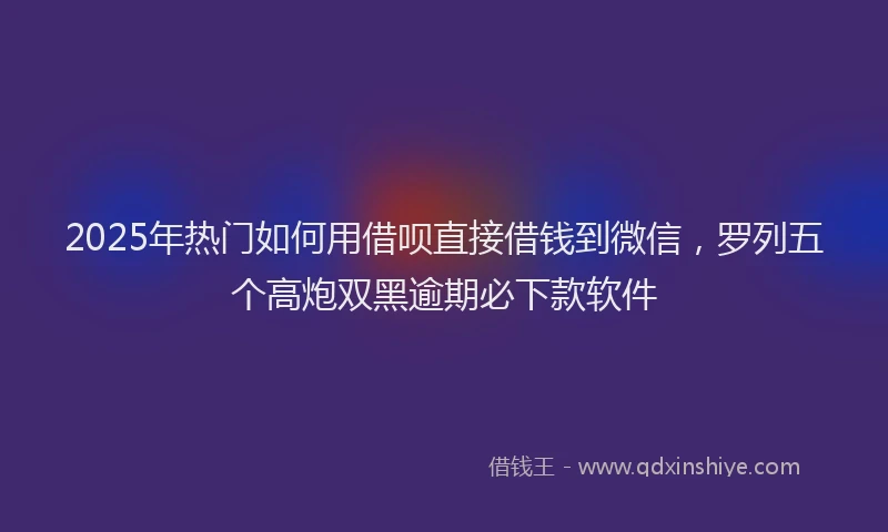 2025年热门如何用借呗直接借钱到微信，罗列五个高炮双黑逾期必下款软件