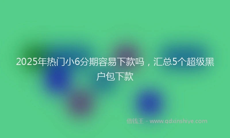 2025年热门小6分期容易下款吗，汇总5个超级黑户包下款