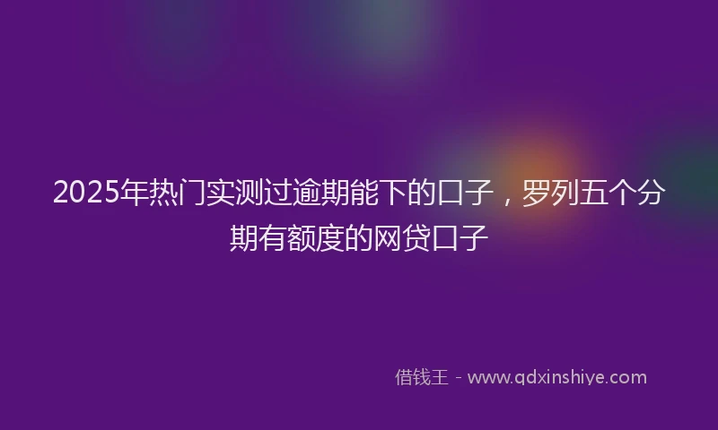 2025年热门实测过逾期能下的口子，罗列五个分期有额度的网贷口子