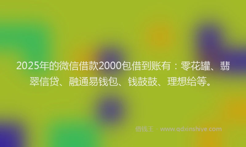 2025年的微信借款2000包借到账有：零花罐、翡翠信贷、融通易钱包、钱鼓鼓、理想给等。