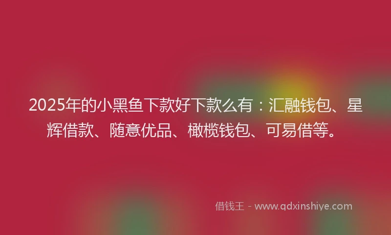 2025年的小黑鱼下款好下款么有：汇融钱包、星辉借款、随意优品、橄榄钱包、可易借等。