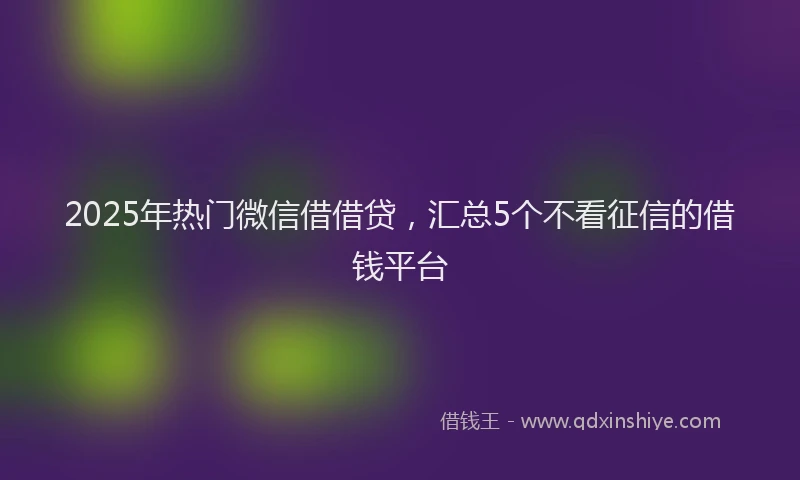 2025年热门微信借借贷，汇总5个不看征信的借钱平台