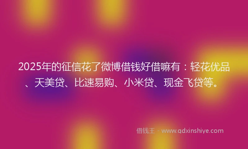 2025年的征信花了微博借钱好借嘛有：轻花优品、天美贷、比速易购、小米贷、现金飞贷等。