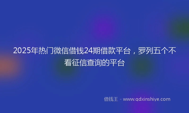 2025年热门微信借钱24期借款平台，罗列五个不看征信查询的平台