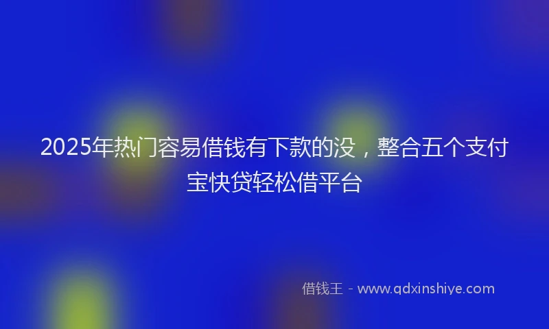 2025年热门容易借钱有下款的没，整合五个支付宝快贷轻松借平台