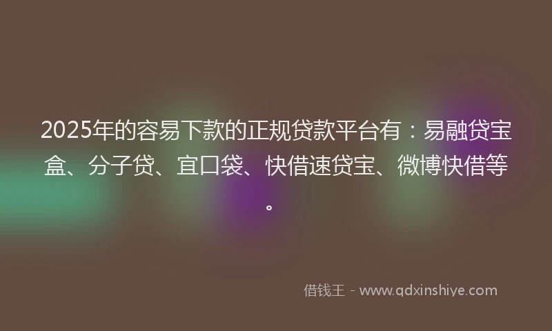 2025年的容易下款的正规贷款平台有：易融贷宝盒、分子贷、宜口袋、快借速贷宝、微博快借等。