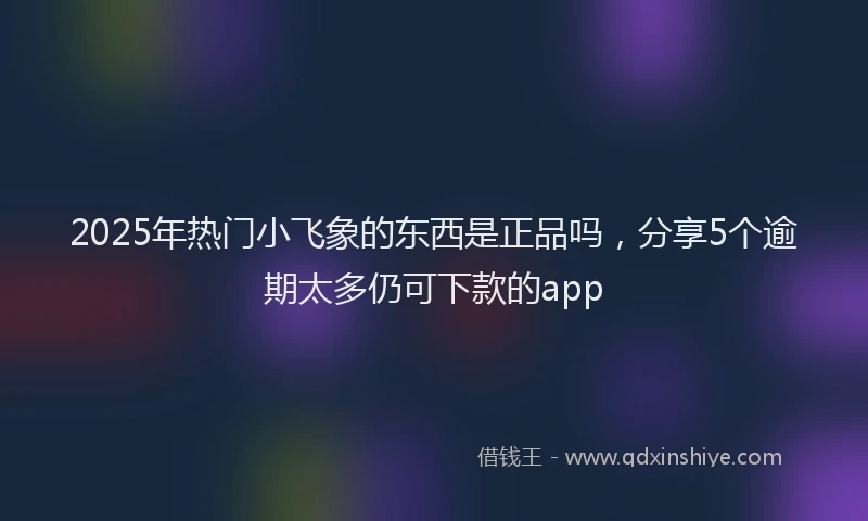 2025年热门小飞象的东西是正品吗，分享5个逾期太多仍可下款的app