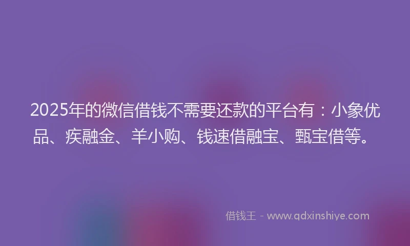 2025年的微信借钱不需要还款的平台有：小象优品、疾融金、羊小购、钱速借融宝、甄宝借等。