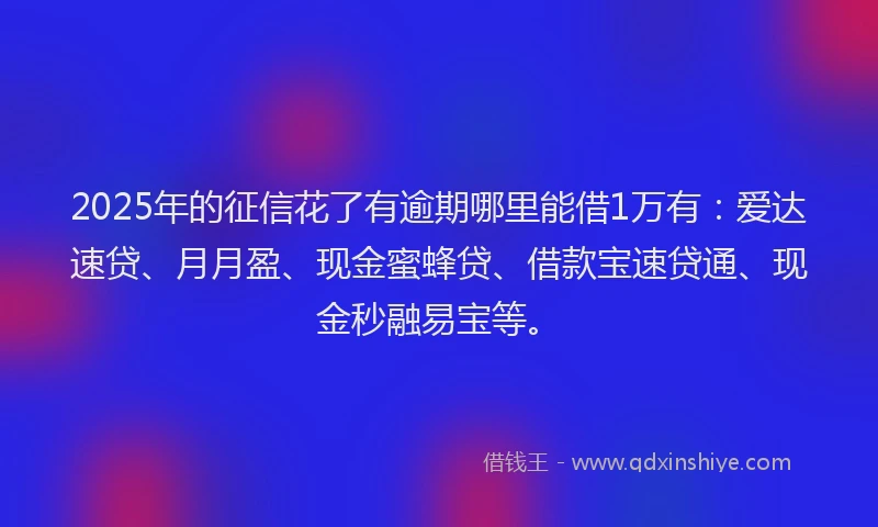 2025年的征信花了有逾期哪里能借1万有：爱达速贷、月月盈、现金蜜蜂贷、借款宝速贷通、现金秒融易宝等。