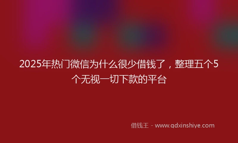 2025年热门微信为什么很少借钱了，整理五个5个无视一切下款的平台