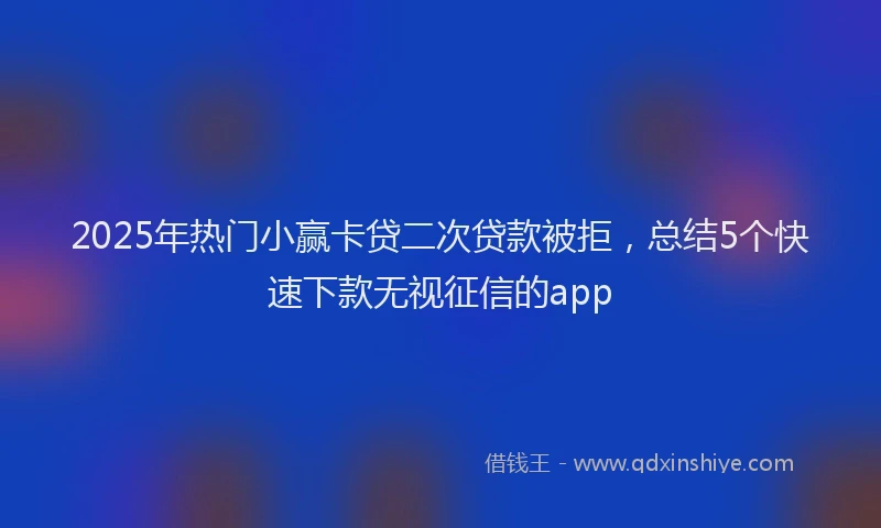 2025年热门小赢卡贷二次贷款被拒，总结5个快速下款无视征信的app