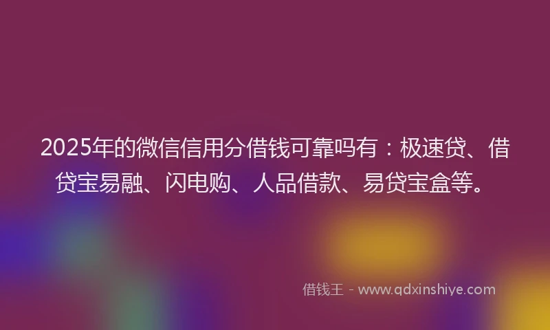 2025年的微信信用分借钱可靠吗有：极速贷、借贷宝易融、闪电购、人品借款、易贷宝盒等。