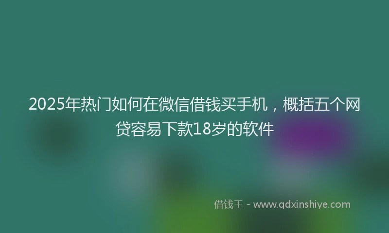 2025年热门如何在微信借钱买手机，概括五个网贷容易下款18岁的软件