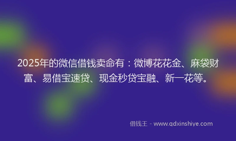 2025年的微信借钱卖命有：微博花花金、麻袋财富、易借宝速贷、现金秒贷宝融、新一花等。