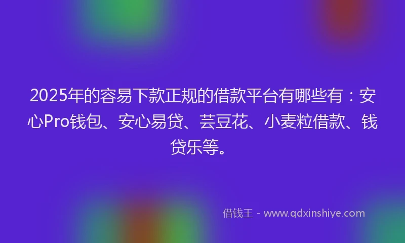 2025年的容易下款正规的借款平台有哪些有：安心Pro钱包、安心易贷、芸豆花、小麦粒借款、钱贷乐等。