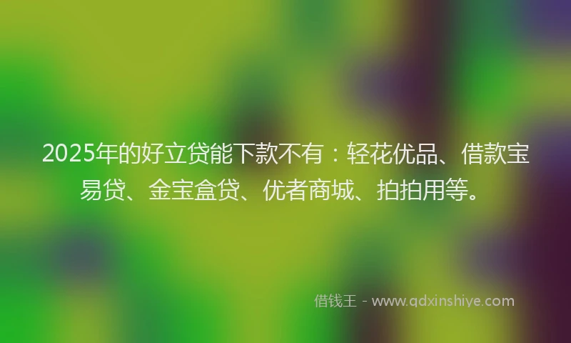 2025年的好立贷能下款不有：轻花优品、借款宝易贷、金宝盒贷、优者商城、拍拍用等。